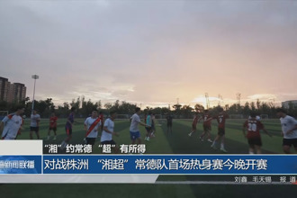 對戰株洲 “湘超”常德隊首場熱身賽今晚開賽