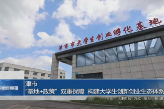 津市：“基地+政策”雙重保障 構(gòu)建大學(xué)生創(chuàng)新創(chuàng)業(yè)生態(tài)體系